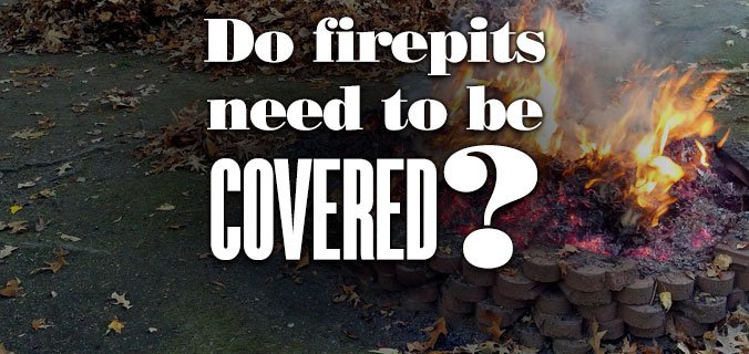 Do fire pits need to be covered?